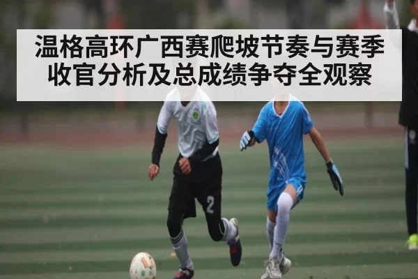 温格高环广西赛爬坡节奏与赛季收官分析及总成绩争夺全观察