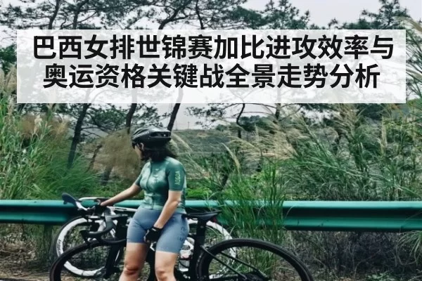 巴西女排世锦赛加比进攻效率与奥运资格关键战全景走势分析